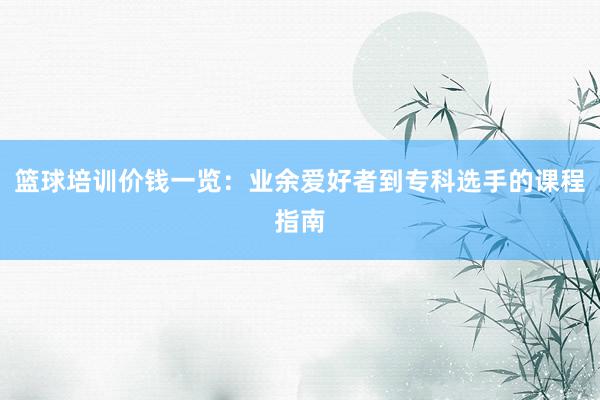 篮球培训价钱一览：业余爱好者到专科选手的课程指南